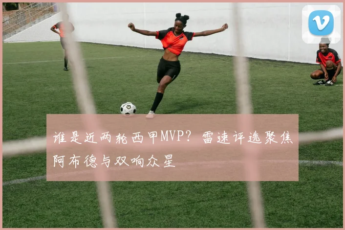 谁是近两轮西甲MVP?雷速评选聚焦阿布德与双响众星