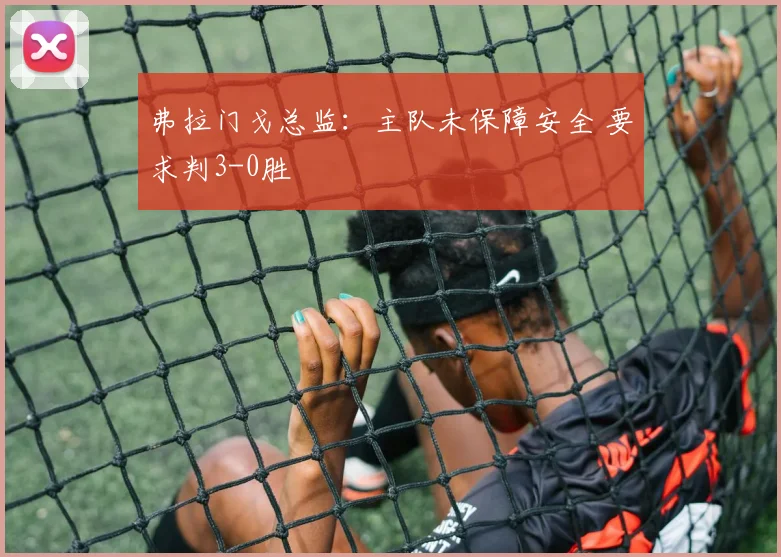 弗拉门戈总监:主队未保障安全 要求判3-0胜
