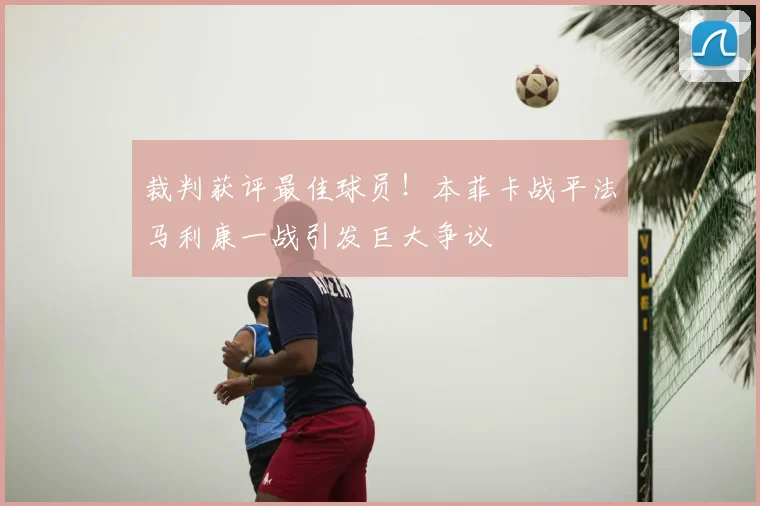裁判获评最佳球员！本菲卡战平法马利康一战引发巨大争议