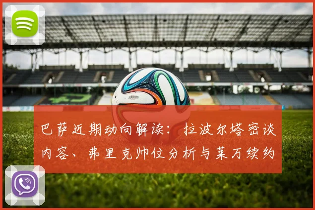 巴萨近期动向解读:拉波尔塔密谈内容、弗里克帅位分析与莱万续约前景