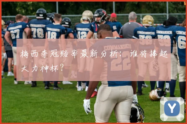 梅西夺冠赔率最新分析：谁将捧起大力神杯？