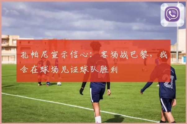 孔帕尼宣示信心：客场战巴黎，我会在球场见证球队胜利
