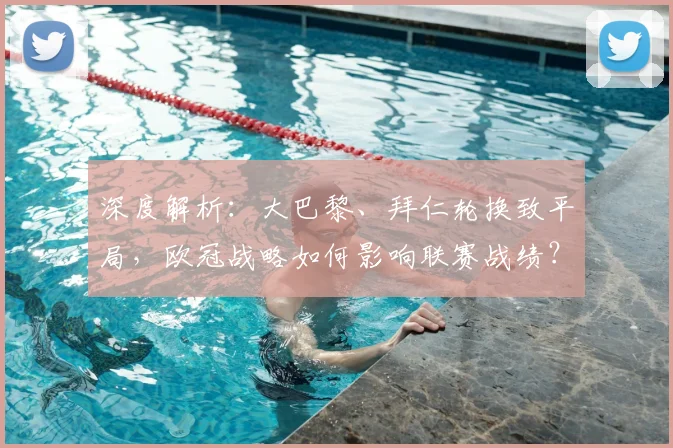 深度解析:大巴黎、拜仁轮换致平局,欧冠战略如何影响联赛战绩?