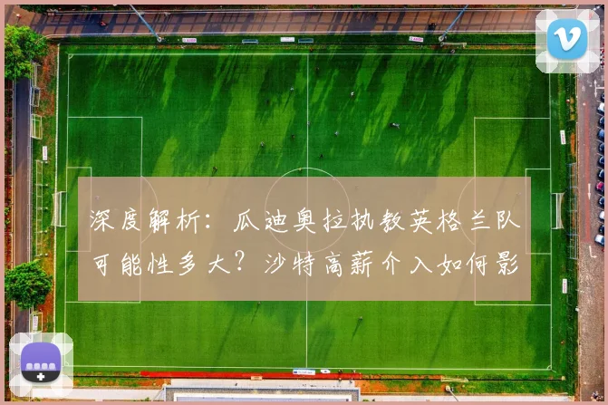 深度解析：瓜迪奥拉执教英格兰队可能性多大？沙特高薪介入如何影响选帅？