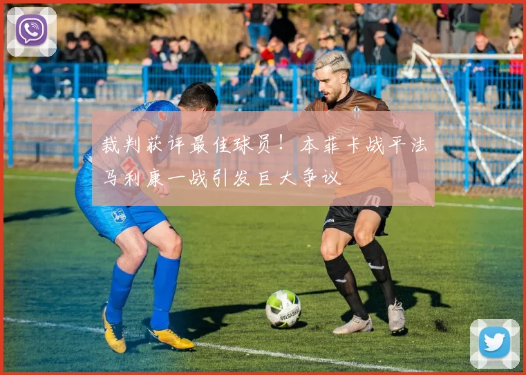 裁判获评最佳球员!本菲卡战平法马利康一战引发巨大争议
