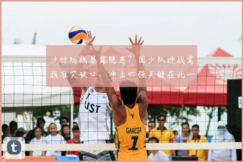 沙特防线暴露隐患？国少队迎战需找准突破口，冲击四强关键在此一举