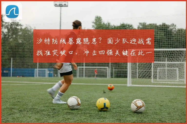 沙特防线暴露隐患?国少队迎战需找准突破口,冲击四强关键在此一举