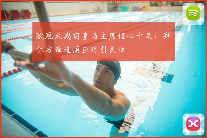 欧冠大战前皇马主席信心十足,拜仁方面谨慎应对引关注