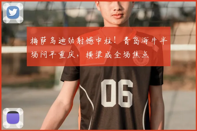 梅萨乌迪劲射憾中柱!青岛海牛半场闷平重庆,横梁成全场焦点