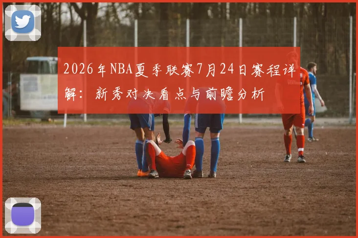 2026年NBA夏季联赛7月24日赛程详解:新秀对决看点与前瞻分析