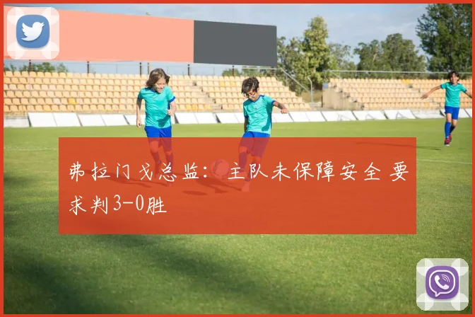 弗拉门戈总监：主队未保障安全 要求判3-0胜